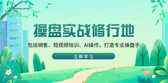 （14037期）操盘实战修行地：包括销售、短视频培训、AI操作，打造专业操盘手-七哥资源网 - 全网最全创业项目资源