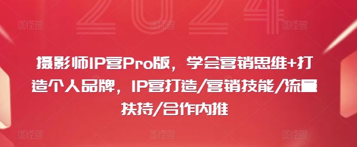 摄影师IP营Pro版，学会营销思维+打造个人品牌，IP营打造/营销技能/流量扶持/合作内推-七哥资源网 - 全网最全创业项目资源