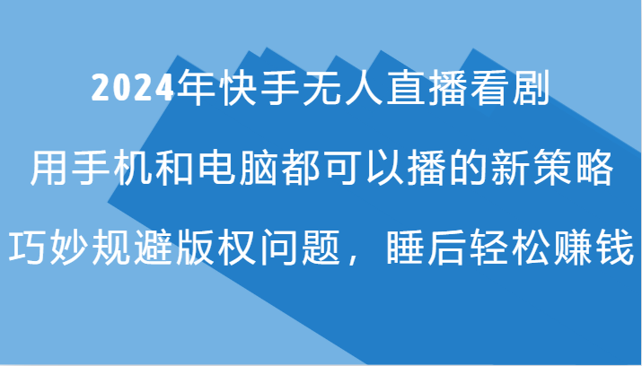 2024年快手无人直播看剧，手机电脑都可播的新策略，巧妙规避版权问题，睡后轻松赚钱-七哥资源网 - 全网最全创业项目资源