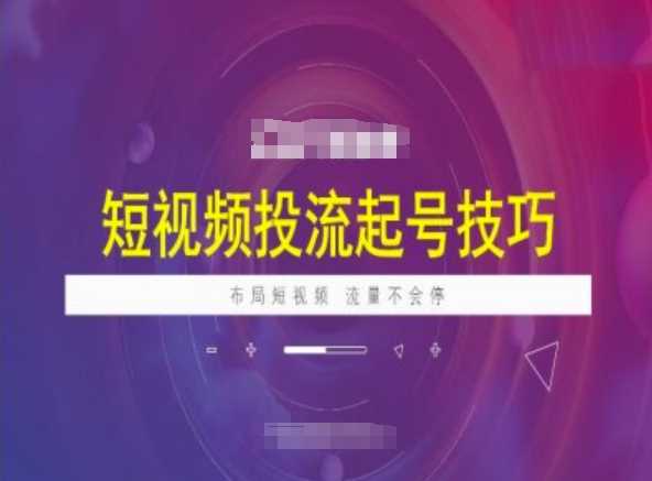 短视频投流起号技巧，短视频抖加技巧，布局短视频，流量不会停-七哥资源网 - 全网最全创业项目资源