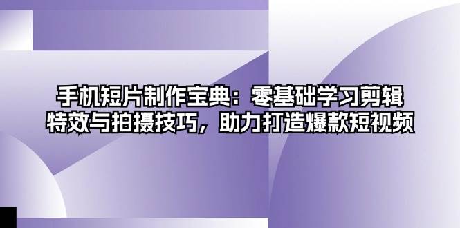 手机短片制作宝典：零基础学习剪辑、特效与拍摄技巧，助力打造爆款短视频-七哥资源网 - 全网最全创业项目资源