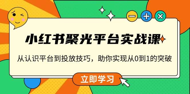 （13775期）小红书 聚光平台实战课，从认识平台到投放技巧，助你实现从0到1的突破-七哥资源网 - 全网最全创业项目资源