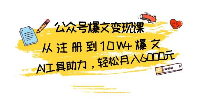 公众号爆文变现课：从注册到10W+爆文，AI工具助力，轻松月入6000元-七哥资源网 - 全网最全创业项目资源