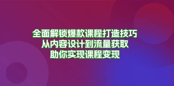 （13176期）全面解锁爆款课程打造技巧，从内容设计到流量获取，助你实现课程变现-七哥资源网 - 全网最全创业项目资源