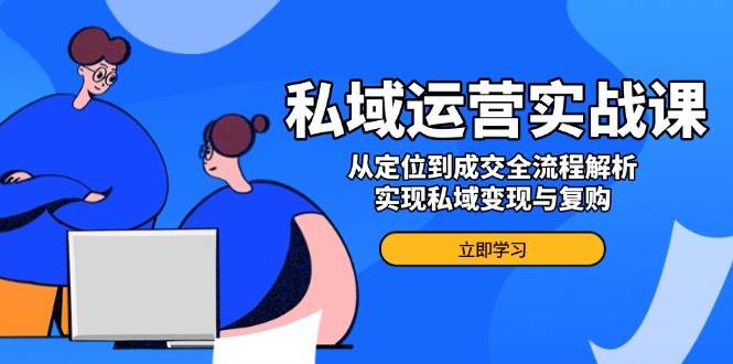 私域运营实战课，从定位到成交全流程解析，实现私域变现与复购-七哥资源网 - 全网最全创业项目资源