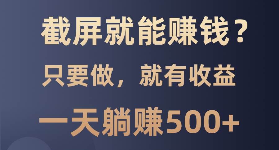 （13767期）截屏就能赚钱？0门槛，只要做，100%有收益的一个项目，一天躺赚500+-七哥资源网 - 全网最全创业项目资源