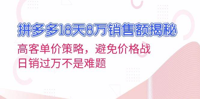 （13383期）拼多多18天8万销售额揭秘：高客单价策略，避免价格战，日销过万不是难题-七哥资源网 - 全网最全创业项目资源