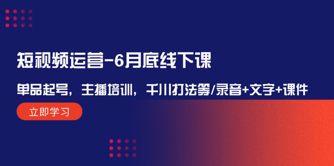 （12105期）短视频运营-6月底线下课：单品起号，主播培训，千川打法等/录音+文字+课件-七哥资源网 - 全网最全创业项目资源