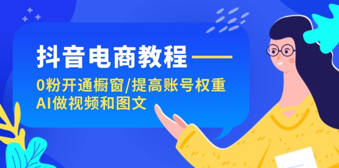 （11761期）抖音电商教程：0粉开通橱窗/提高账号权重/AI做视频和图文-七哥资源网 - 全网最全创业项目资源