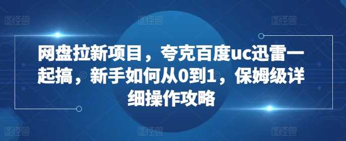 网盘拉新项目，夸克百度uc迅雷一起搞，新手如何从0到1，保姆级详细操作攻略-七哥资源网 - 全网最全创业项目资源