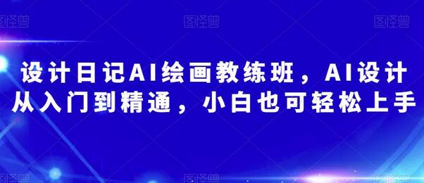 设计日记AI绘画教练班，AI设计从入门到精通，小白也可轻松上手-七哥资源网 - 全网最全创业项目资源