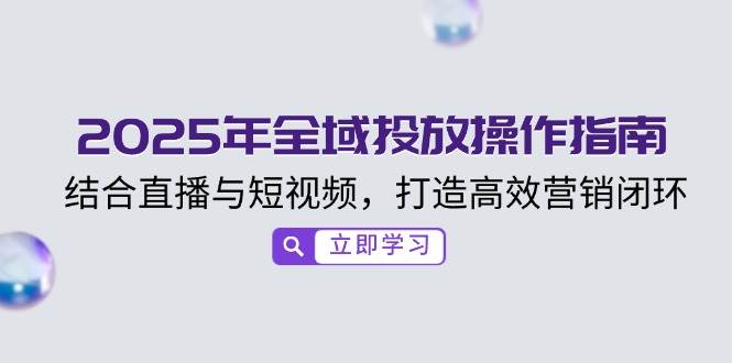 2025年全域投放操作指南，结合直播与短视频，打造高效营销闭环-七哥资源网 - 全网最全创业项目资源