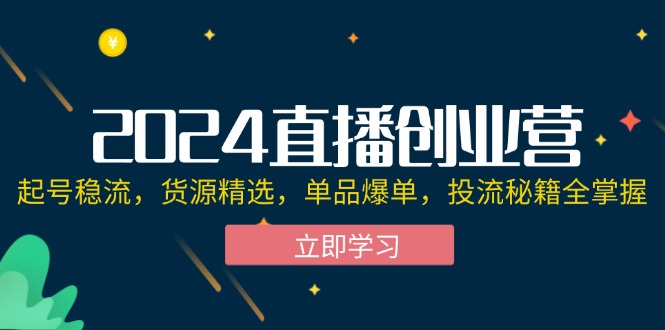 （12308期）2024直播创业营：起号稳流，货源精选，单品爆单，投流秘籍全掌握-七哥资源网 - 全网最全创业项目资源