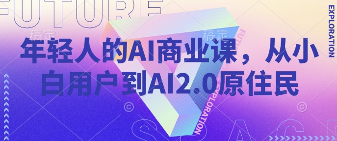 年轻人的AI商业课，从小白用户到AI2.0原住民-七哥资源网 - 全网最全创业项目资源