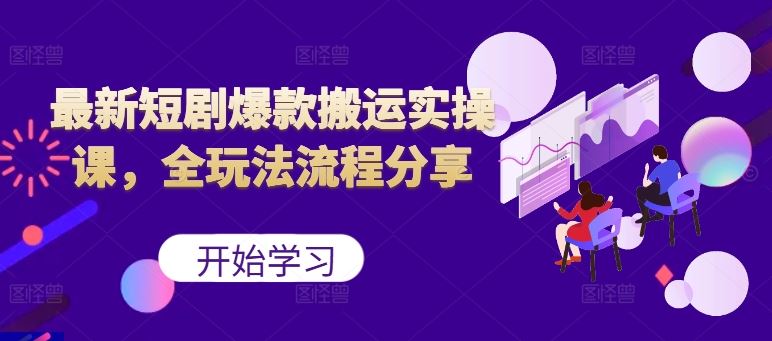 最新短剧爆款搬运实操课，全玩法流程分享（上）-七哥资源网 - 全网最全创业项目资源