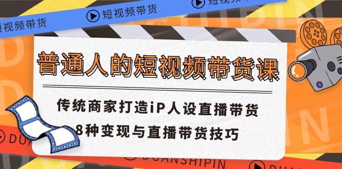 （11498期）普通人的短视频带货课 传统商家打造iP人设直播带货 8种变现与直播带货技巧-七哥资源网 - 全网最全创业项目资源