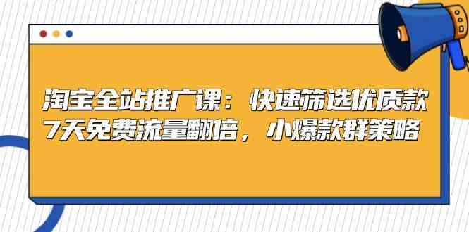 淘宝全站推广课：快速筛选优质款，7天免费流量翻倍，小爆款群策略-七哥资源网 - 全网最全创业项目资源