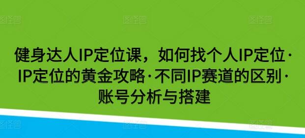 健身达人IP定位课，如何找个人IP定位·IP定位的黄金攻略·不同IP赛道的区别·账号分析与搭建-七哥资源网 - 全网最全创业项目资源