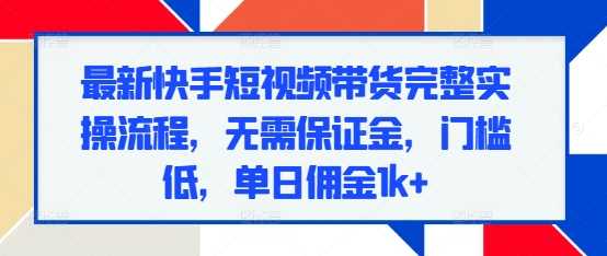 最新快手短视频带货完整实操流程，无需保证金，门槛低，单日佣金1k+-七哥资源网 - 全网最全创业项目资源