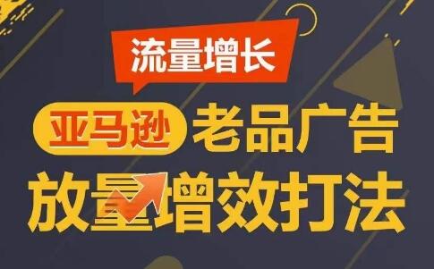 流量增长 亚马逊老品广告放量增效打法，短期内广告销量翻倍-七哥资源网 - 全网最全创业项目资源