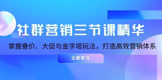 （13431期）社群营销三节课精华：掌握叠价、大促与金字塔玩法，打造高效营销体系-七哥资源网 - 全网最全创业项目资源