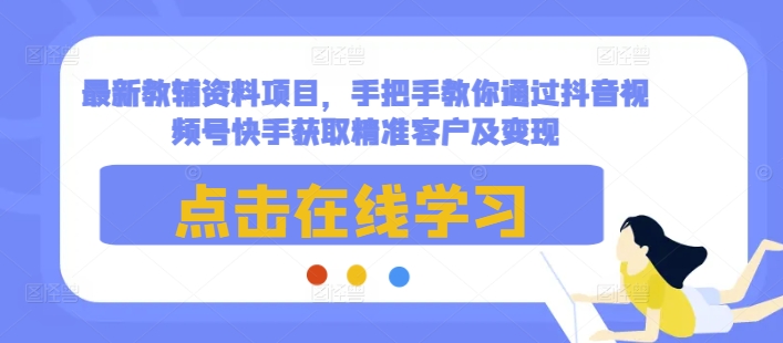 最新教辅资料项目，手把手教你通过抖音视频号快手获取精准客户及变现-七哥资源网 - 全网最全创业项目资源