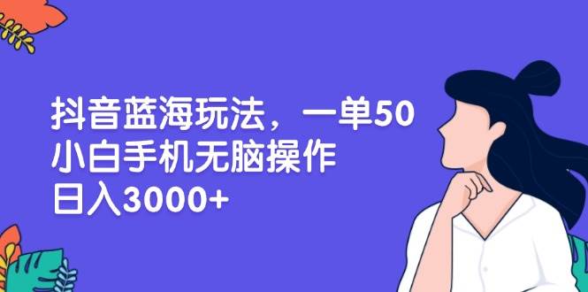 （13476期）抖音蓝海玩法，一单50，小白手机无脑操作，日入3000+-七哥资源网 - 全网最全创业项目资源