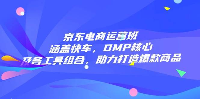 （14131期）京东电商运营班：涵盖快车，DMP核心及各工具组合，助力打造爆款商品-七哥资源网 - 全网最全创业项目资源