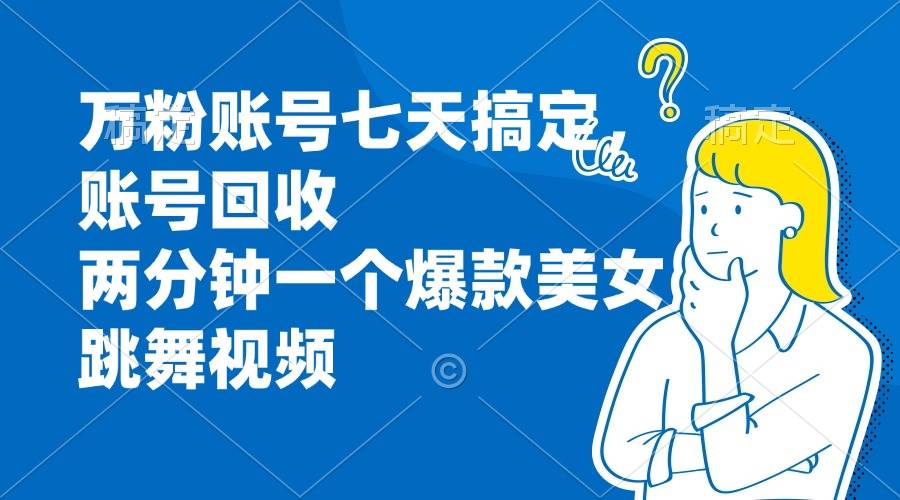 （13136期）万粉账号七天搞定，账号回收，两分钟一个爆款美女跳舞视频-七哥资源网 - 全网最全创业项目资源