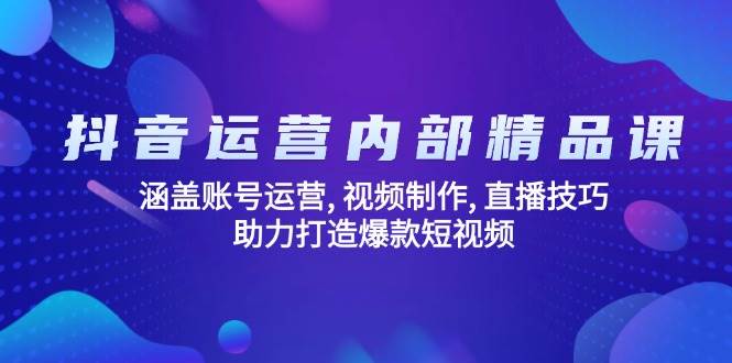 抖音运营内部精品课：涵盖账号运营, 视频制作, 直播技巧, 助力打造爆款短视频-七哥资源网 - 全网最全创业项目资源