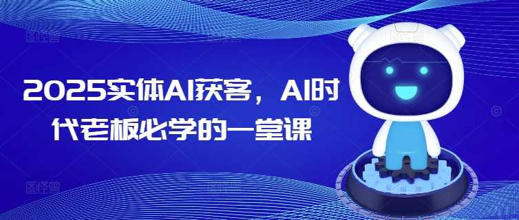 2025实体AI获客，AI时代老板必学的一堂课-七哥资源网 - 全网最全创业项目资源