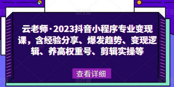 云老师·2023抖音小程序专业变现课，含经验分享、爆发趋势、变现逻辑、养高权重号、剪辑实操等-七哥资源网 - 全网最全创业项目资源