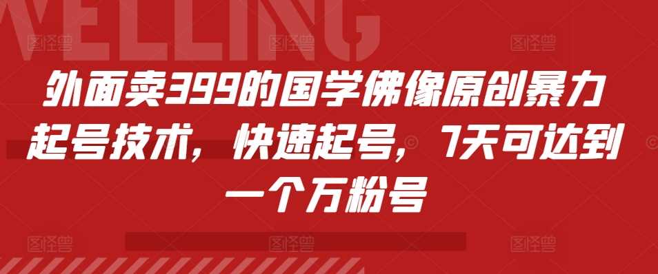 外面卖399的国学佛像原创暴力起号技术，快速起号，7天可达到一个万粉号-七哥资源网 - 全网最全创业项目资源