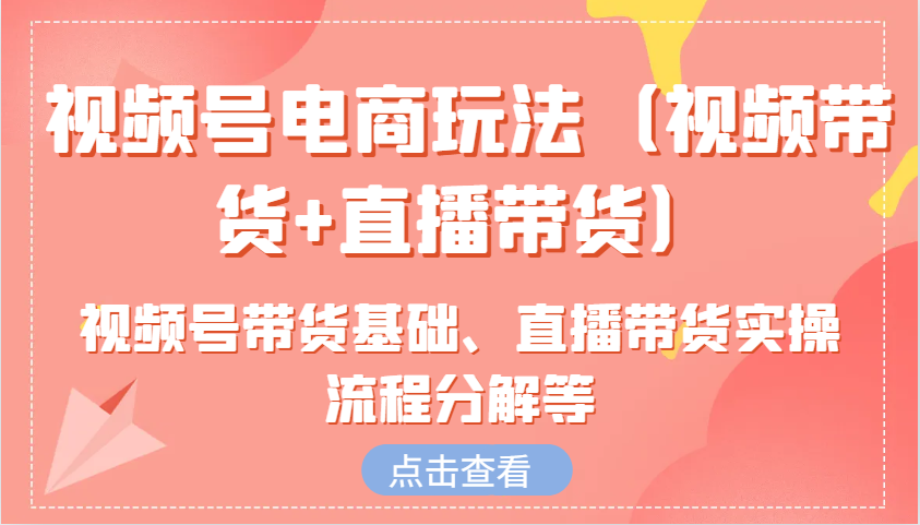 视频号电商玩法（视频带货+直播带货）含视频号带货基础、直播带货实操流程分解等-七哥资源网 - 全网最全创业项目资源