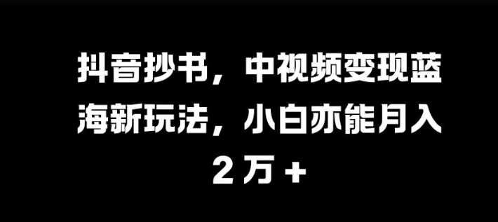 抖音抄书，中视频变现蓝海新玩法，小白亦能月入 过W【揭秘】-七哥资源网 - 全网最全创业项目资源