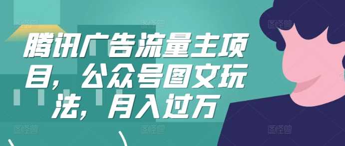 腾讯广告流量主项目，公众号图文玩法，月入过万-七哥资源网 - 全网最全创业项目资源