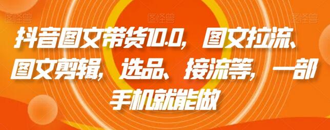 抖音图文带货10.0，图文拉流、图文剪辑，选品、接流等，一部手机就能做-七哥资源网 - 全网最全创业项目资源