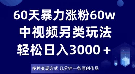 60天暴力涨粉60W，中视频另类玩法，日入3000＋，几分钟一条原创作品多种变现方式-七哥资源网 - 全网最全创业项目资源