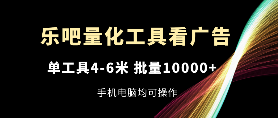 （11555期）乐吧量化工具看广告，单工具4-6米，批量10000+，手机电脑均可操作-七哥资源网 - 全网最全创业项目资源