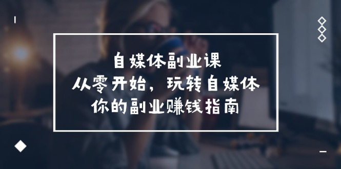 （11725期）自媒体-副业课，从0开始，玩转自媒体——你的副业赚钱指南（58节课）-七哥资源网 - 全网最全创业项目资源