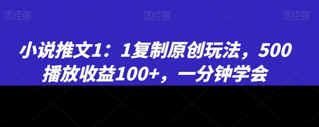 小说推文1：1复制原创玩法，500播放收益100+，一分钟学会-七哥资源网 - 全网最全创业项目资源