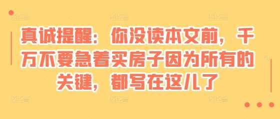 某付费文章：真诚提醒：你没读本文前，千万不要急着买房子因为所有的关键，都写在这儿了-七哥资源网 - 全网最全创业项目资源