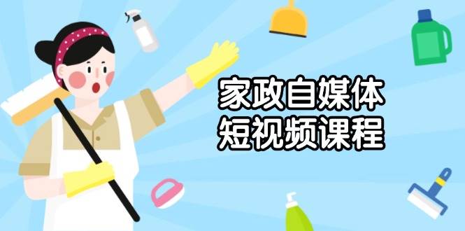 （13955期）家政 自媒体短视频课程：从内容到发布，解析拍摄与剪辑技巧，打造爆款视频-七哥资源网 - 全网最全创业项目资源