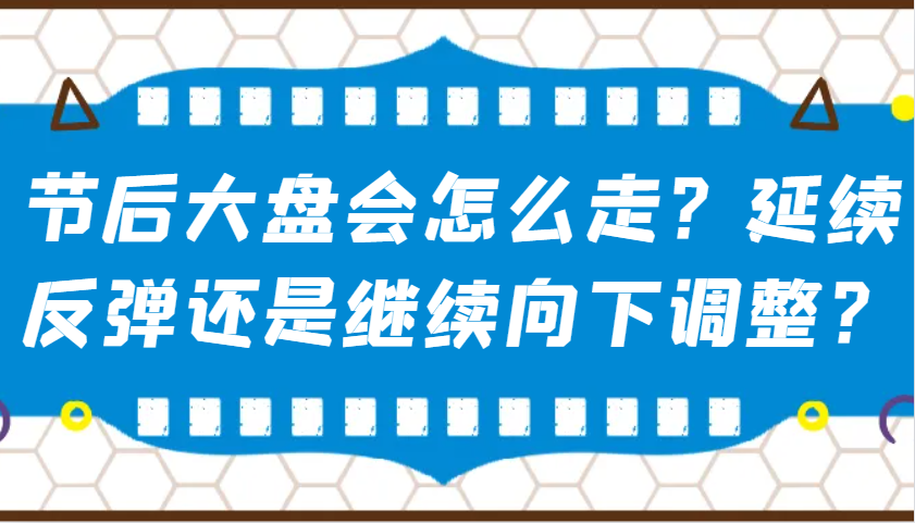 某公众号付费文章：节后大盘会怎么走？延续反弹还是继续向下调整？-七哥资源网 - 全网最全创业项目资源