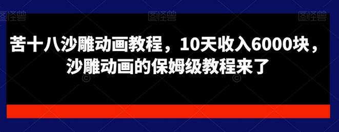 苦十八沙雕动画教程，10天收入6000块，沙雕动画的保姆级教程来了-七哥资源网 - 全网最全创业项目资源