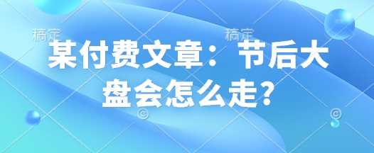 某付费文章：节后大盘会怎么走?-七哥资源网 - 全网最全创业项目资源