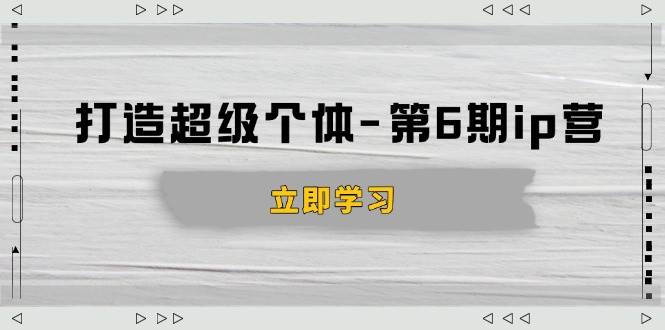 （14014期）打造 超级个体-第6期ip营：商业认知,产品设计,成交演练,解决知识变现难题-七哥资源网 - 全网最全创业项目资源