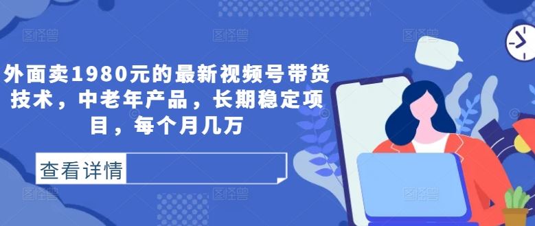 外面卖1980元的最新视频号带货技术，中老年产品，长期稳定项目，每个月几万-七哥资源网 - 全网最全创业项目资源