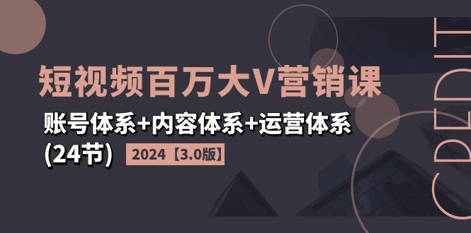 （11795期）2024短视频·百万大V营销课【3.0版】账号体系+内容体系+运营体系(24节)-七哥资源网 - 全网最全创业项目资源