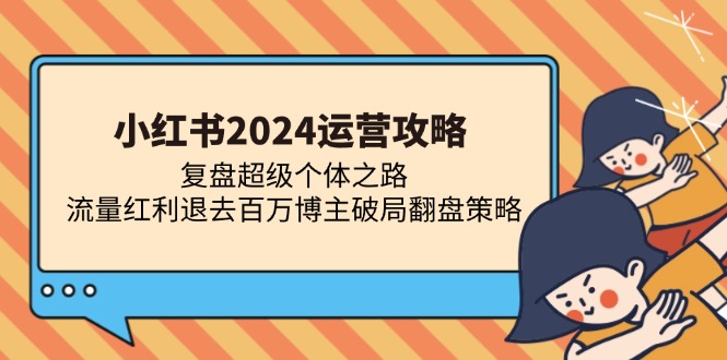 （13194期）小红书2024运营攻略：复盘超级个体之路 流量红利退去百万博主破局翻盘-七哥资源网 - 全网最全创业项目资源